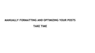 MANUALLY FORMATTING AND OPTIMIZING YOUR POSTS
TAKE TIME
 