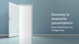 Doorway to
awesome
presentations
How PowerPoint can
change lives
 