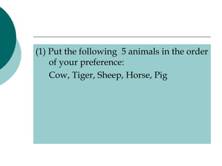 (1) Put the following  5 animals in the order
    of your preference:
    Cow, Tiger, Sheep, Horse, Pig
 