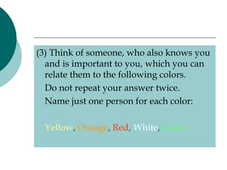 (3) Think of someone, who also knows you
  and is important to you, which you can
  relate them to the following colors.
  Do not repeat your answer twice.
  Name just one person for each color:

 Yellow, Orange, Red, White, Green.
 