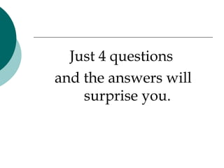 Just 4 questions
and the answers will
    surprise you.
 
