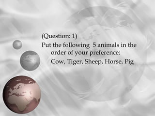 (Question: 1)
Put the following  5 animals in the
   order of your preference:
   Cow, Tiger, Sheep, Horse, Pig
 