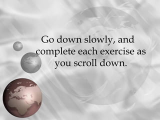 Go down slowly, and
complete each exercise as
   you scroll down.
 