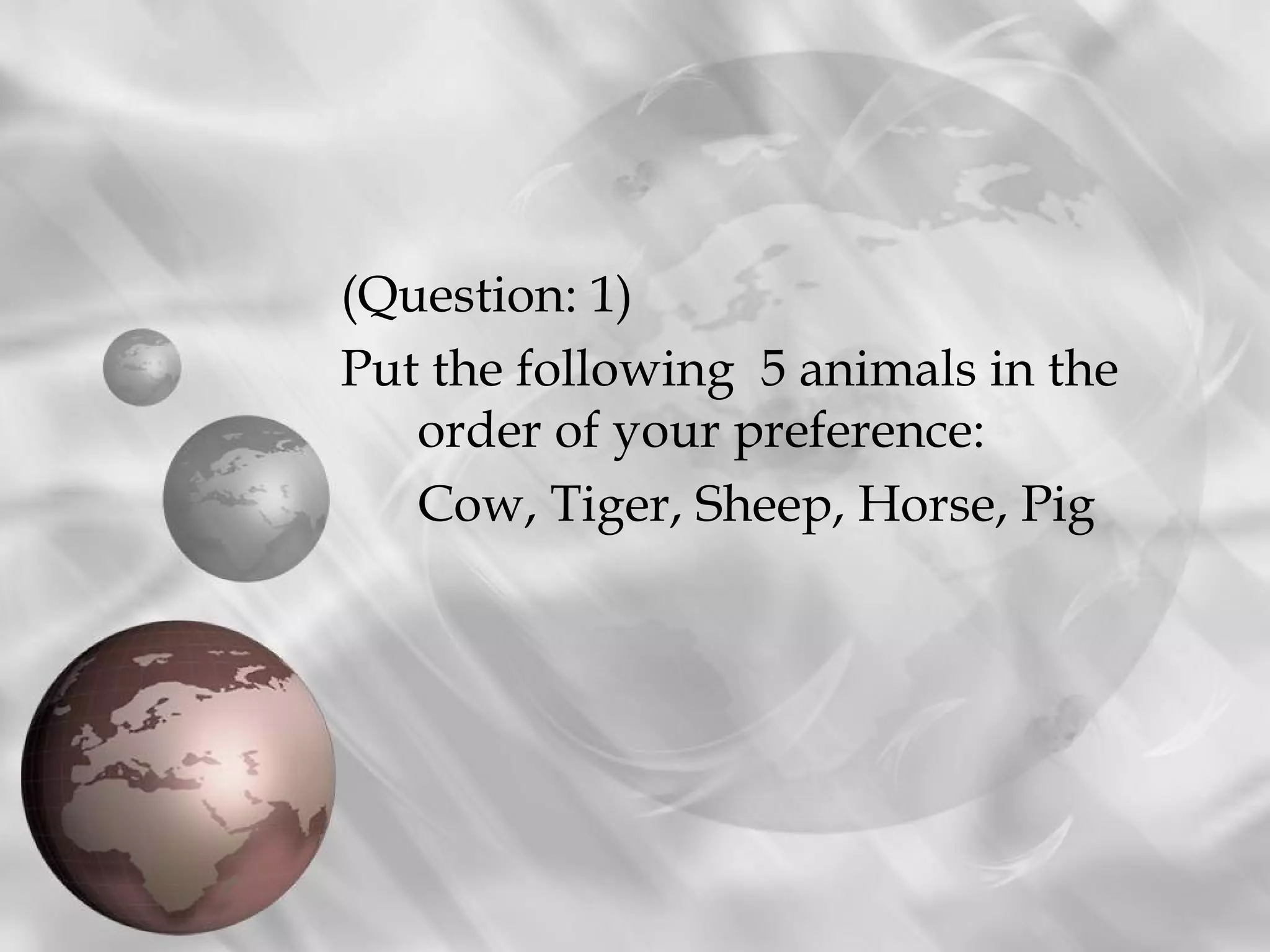 (Question: 1)
Put the following  5 animals in the
   order of your preference:
   Cow, Tiger, Sheep, Horse, Pig
 