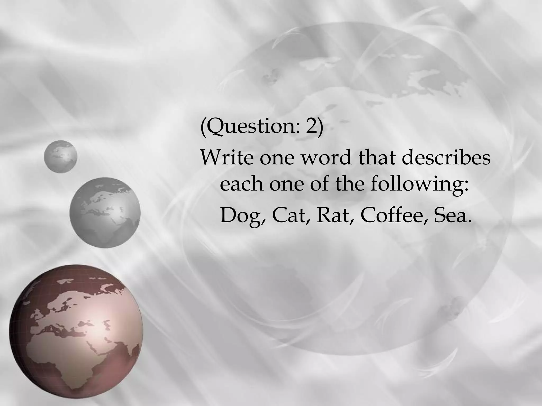 (Question: 2)
Write one word that describes
  each one of the following:
  Dog, Cat, Rat, Coffee, Sea.
 