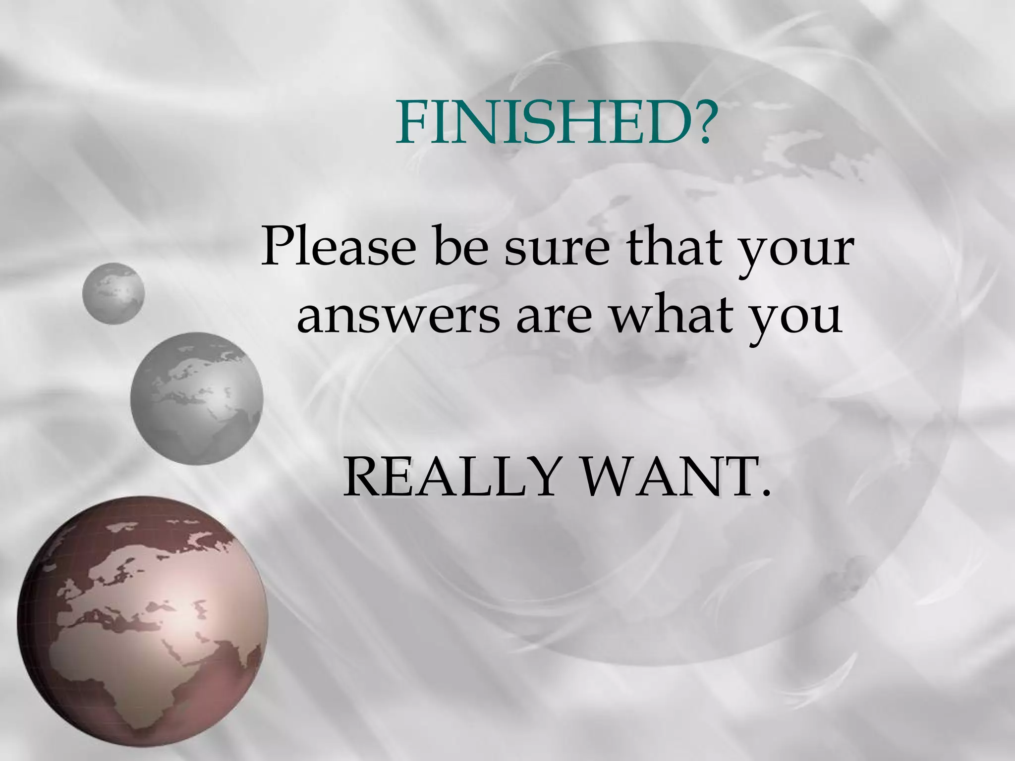 FINISHED?
Please be sure that your
 answers are what you

   REALLY WANT.
          WANT
 