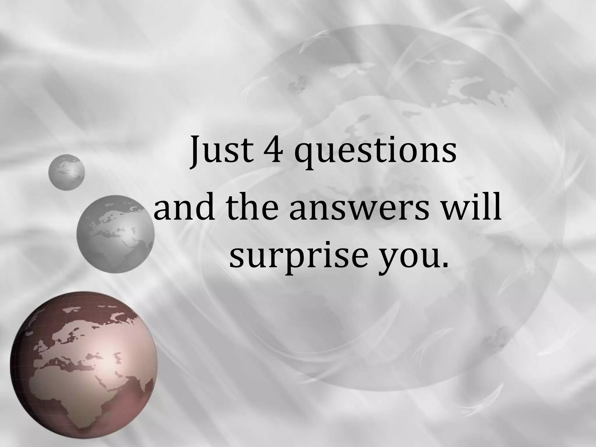 Just 4 questions
and the answers will
    surprise you.
 