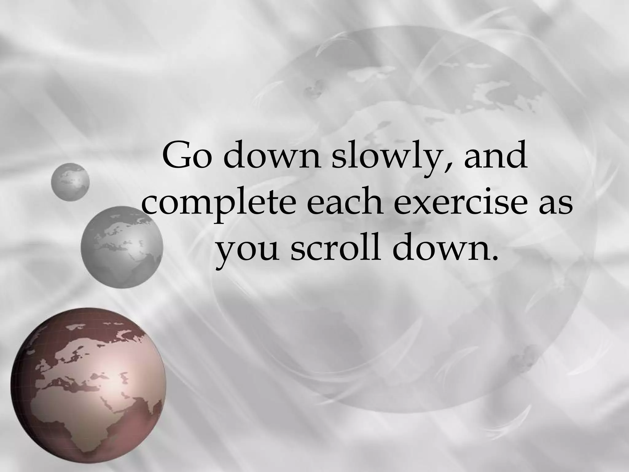 Go down slowly, and
complete each exercise as
   you scroll down.
 
