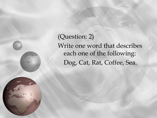 (Question: 2)
Write one word that describes
  each one of the following:
  Dog, Cat, Rat, Coffee, Sea.
 