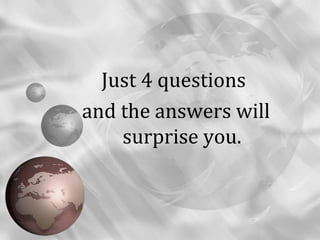 Just 4 questions
and the answers will
    surprise you.
 