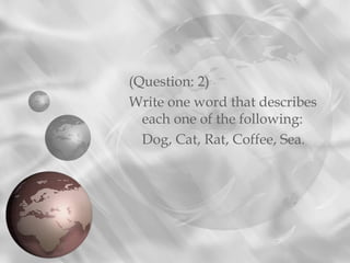 (Question: 2)
Write one word that describes
  each one of the following:
  Dog, Cat, Rat, Coffee, Sea.
 