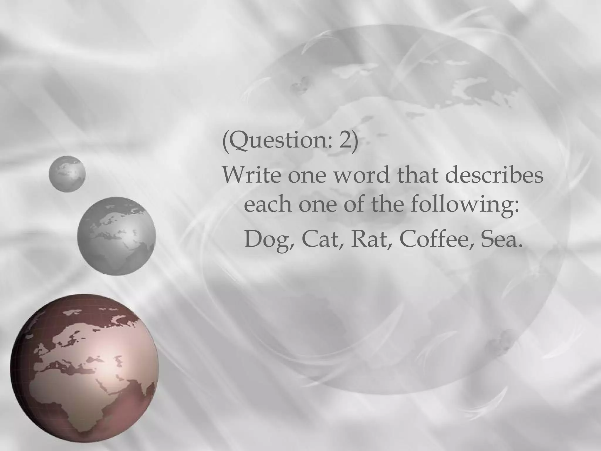 (Question: 2)
Write one word that describes
each one of the following:
Dog, Cat, Rat, Coffee, Sea.
 