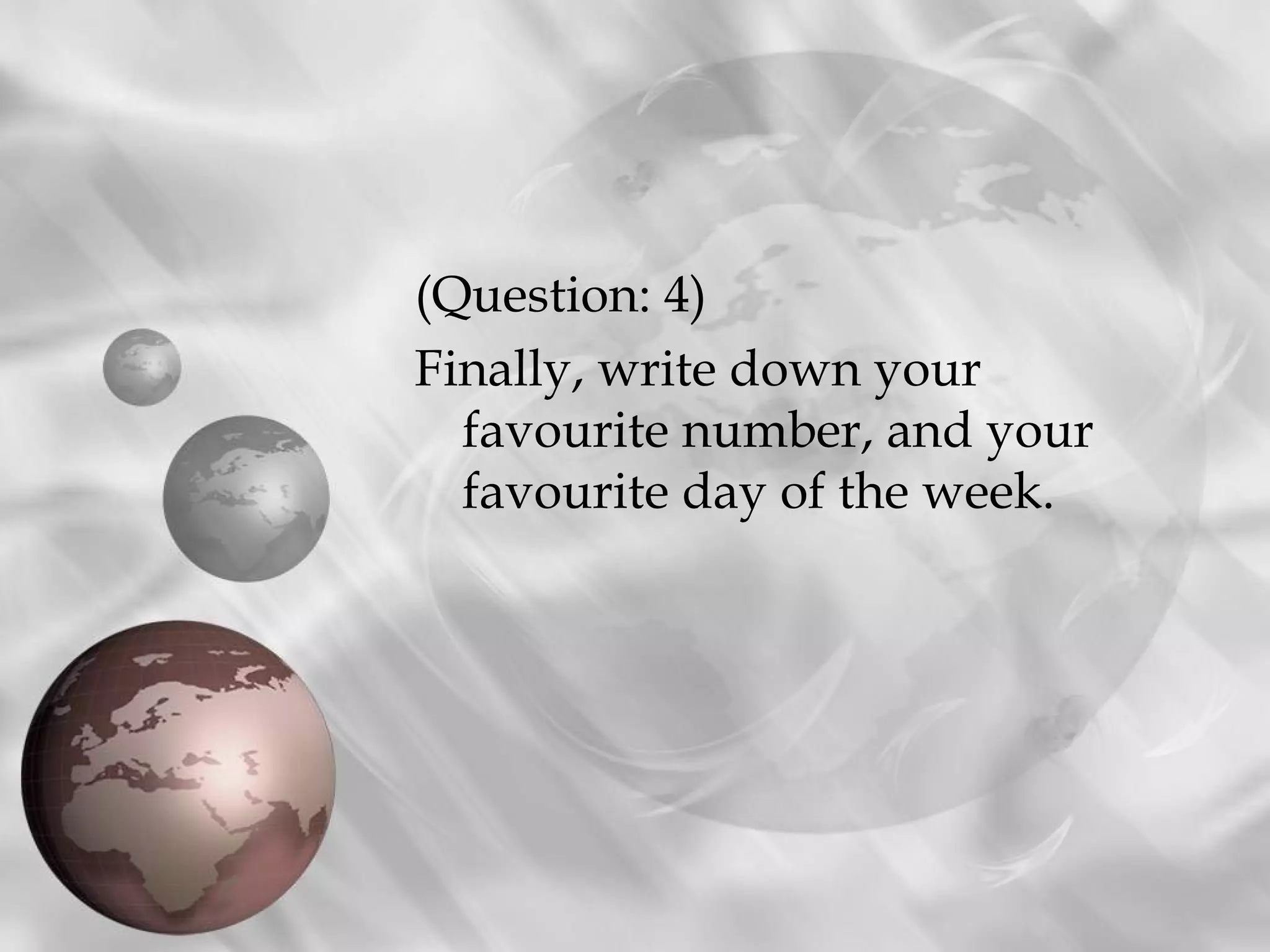 (Question: 4)
Finally, write down your
favourite number, and your
favourite day of the week.
 