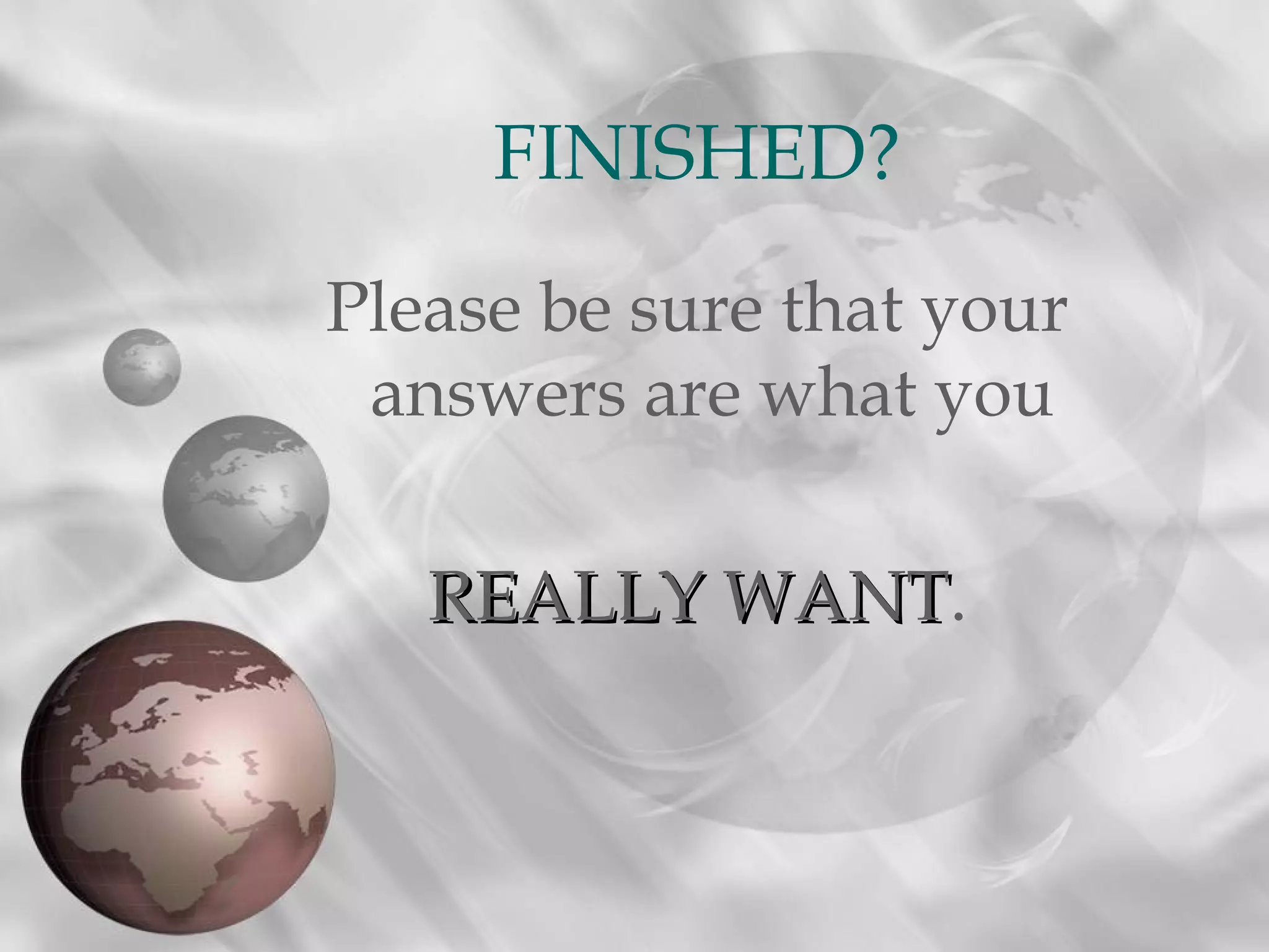 Please be sure that your
answers are what you
REALLY WANTREALLY WANT.
FINISHED?
 