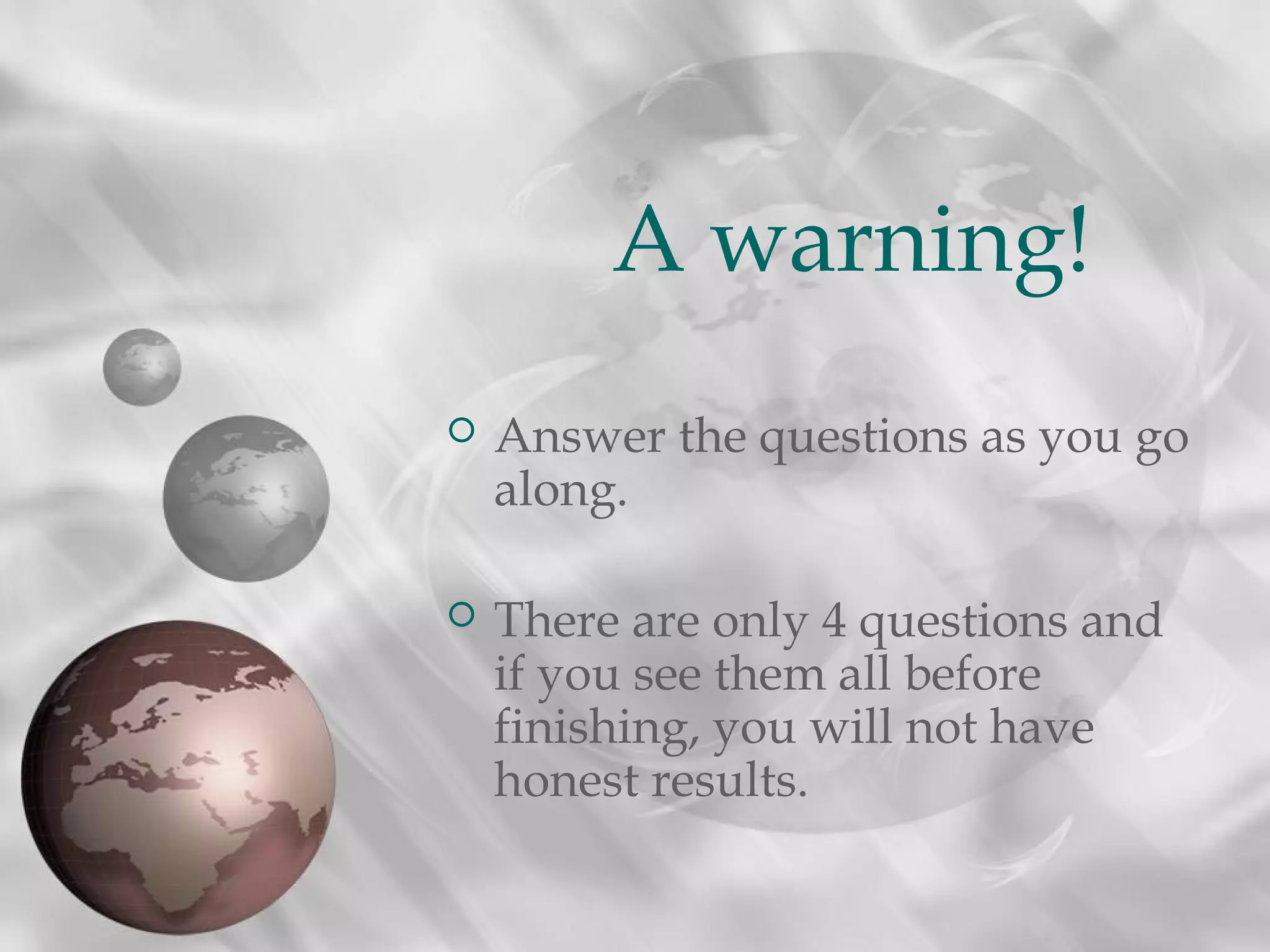  Answer the questions as you go
along.
 There are only 4 questions and
if you see them all before
finishing, you will not have
honest results.
A warning!
 