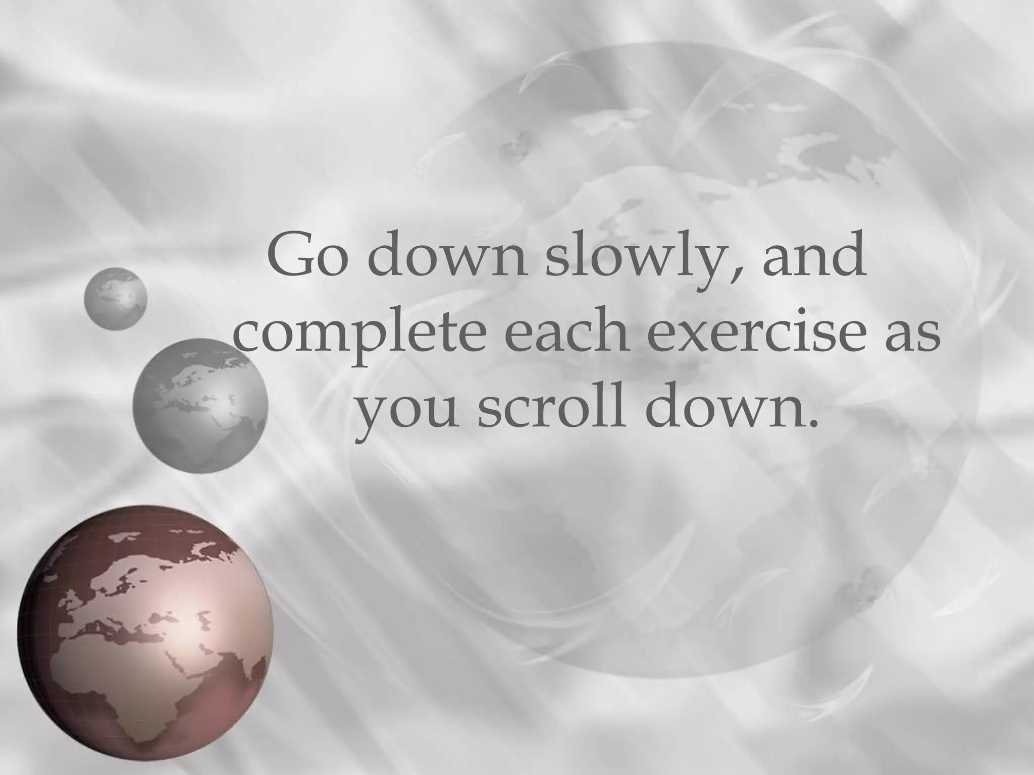 Go down slowly, and
complete each exercise as
you scroll down.
 