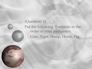 (Question: 1)
Put the following  5 animals in the
order of your preference:
Cow, Tiger, Sheep, Horse, Pig
 