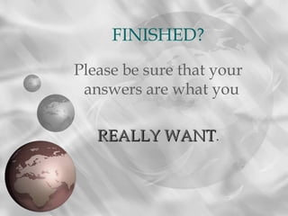 Please be sure that your
answers are what you
REALLY WANTREALLY WANT.
FINISHED?
 