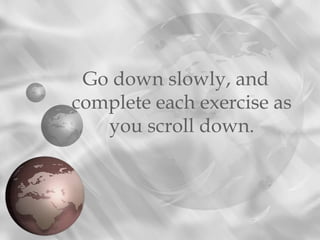 Go down slowly, and
complete each exercise as
you scroll down.
 