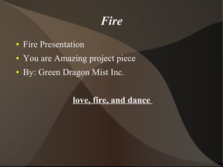 Fire
● Fire Presentation
● You are Amazing project piece
● By: Green Dragon Mist Inc.
love, fire, and dance
 