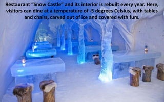Restaurant “Snow Castle” and its interior is rebuilt every year. Here, 
visitors can dine at a temperature of -5 degrees C...