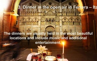 3. Dinner in the open air in Ferrara – Italy 
The dinners are usually held in the most beautiful 
locations and include mu...