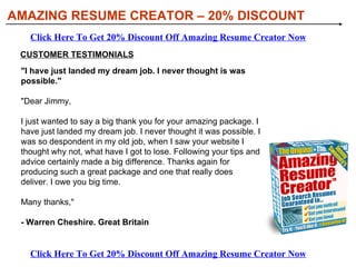 [object Object],[object Object],[object Object],[object Object],[object Object],[object Object],FEATURES OF AMAZING RESUME CREATOR: AMAZING RESUME CREATOR – 20% DISCOUNT Click Here To Get 20% Discount Off Amazing Resume Creator Now Click Here To Get 20% Discount Off Amazing Resume Creator Now 