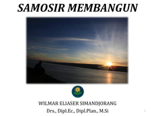 SAMOSIR MEMBANGUN
WILMAR ELIASER SIMANDJORANG
Drs., Dipl.Ec., Dipl.Plan., M.Si 1
 