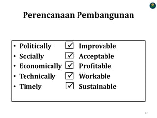 • Politically  Improvable
• Socially  Acceptable
• Economically  Profitable
• Technically  Workable
• Timely  Sustainable
Perencanaan Pembangunan
17
 