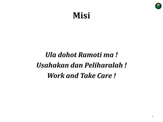 Misi
Ula dohot Ramoti ma !
Usahakan dan Peliharalah !
Work and Take Care !
6
 