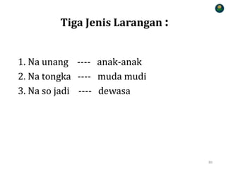 Tiga Jenis Larangan :
1. Na unang ---- anak-anak
2. Na tongka ---- muda mudi
3. Na so jadi ---- dewasa
80
 