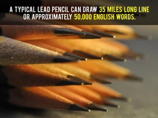 A typical lead pencil can draw 35 miles long line
or approximately 50,000 English words.
 