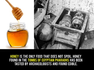 Honey is the only food that does not spoil. Honey
found in the tombs of Egyptian pharaohs has been
tasted by archaeologists and found edible.
 