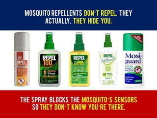 Mosquito repellents don’t repel. They
Actually, they hide you.
The spray blocks the mosquito’s sensors
So they don’t know you’re there.
 
