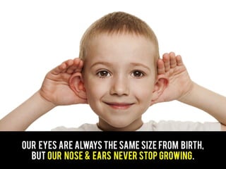 Our eyes are always the same size from birth,
But our nose & ears never stop growing.
 