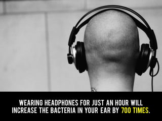 Wearing headphones for just an hour will
increase the bacteria in your ear by 700 times.
 