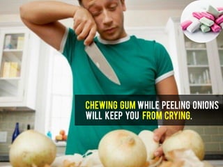 Chewing gum while peeling onions
will keep you from crying.
 