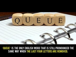 “QUEUE” is the only English word that is still pronounced the
same way when the last four letters are removed.
 