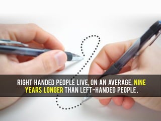 Right handed people live, on an average, nine
years longer than left-handed people.
 