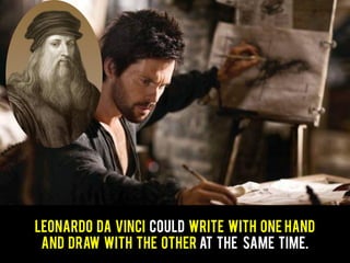 Leonardo da Vinci could write with one hand
and draw with the other at the same time.
 