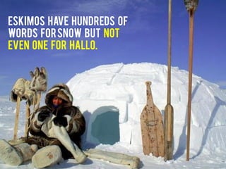 Eskimos have hundreds of
words forSnow but not
even one for Hallo.
 