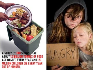 A study by FAO shows that
about 1.3 billion tonnes of food
arewasted every year and 1.5
million children die every year
out of hunger.
 