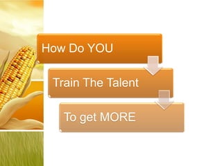 How Do YOU

 Train The Talent

   To get MORE
 
