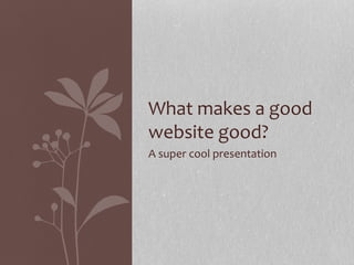 A super cool presentation
What makes a good
website good?
 