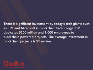 There is signiﬁcant investment by today’s tech giants such
as IBM and Microsoft in blockchain technology. IBM
dedicates $200 million and 1,000 employees to
blockchain-powered projects. The average investment in
blockchain projects is $1 million.
 