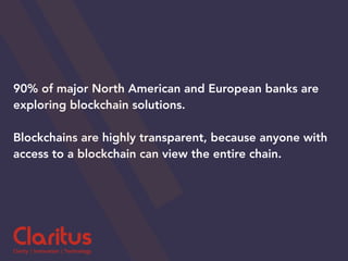 90% of major North American and European banks are
exploring blockchain solutions.
Blockchains are highly transparent, because anyone with
access to a blockchain can view the entire chain.
 