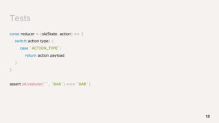 Tests
const reducer = (oldState, action) => {
switch(action.type) {
case `ACTION_TYPE`:
return action.payload
}
}
assert.ok(reducer(``, `BAR`) === `BAR`)
18
 