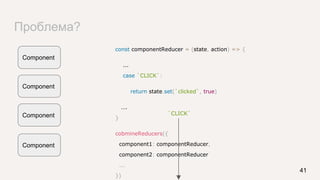Проблема?
41
Component
Component
Component
Component
const componentReducer = (state, action) => {
...
case `CLICK`:
return state.set(`clicked`, true)
….
}
cobmineReducers({
component1: componentReducer,
component2: componentReducer
...
})
`CLICK`
 