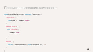 Переиспользование компонент
class ReusableComponent extends Component {
constructor() {
this.state = {clicked: false}
}
handleOnClick() {
this.setState({
clicked: true
})
}
render() {
return <button onClick={this.handleOnClick} />
}
}
42
 