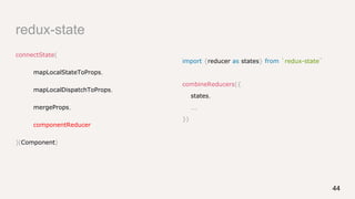 redux-state
connectState(
mapLocalStateToProps,
mapLocalDispatchToProps,
mergeProps,
componentReducer
)(Component)
44
import {reducer as states} from `redux-state`
combineReducers({
states,
...
})
 